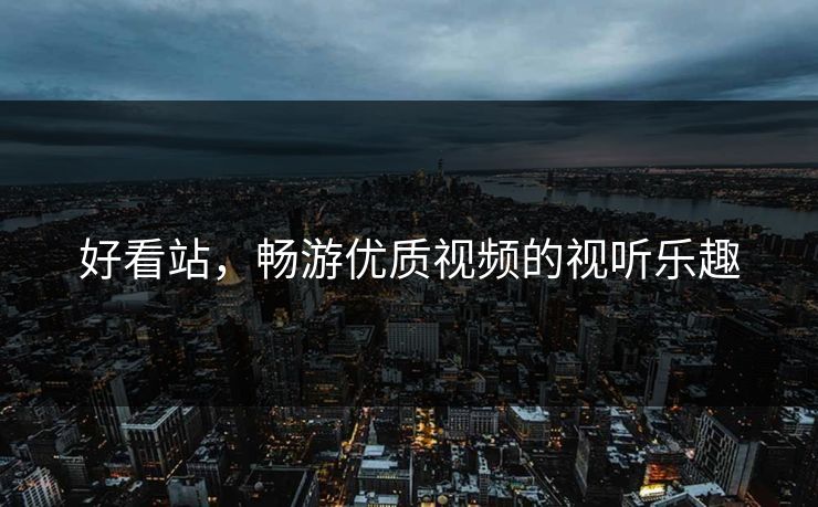 好看站，畅游优质视频的视听乐趣
