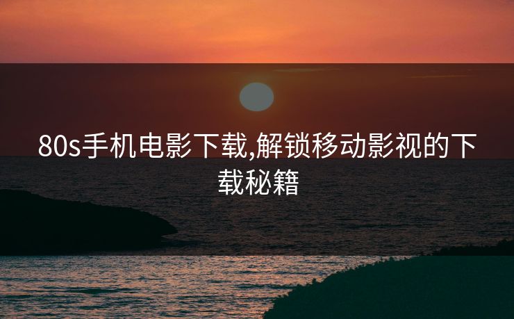 80s手机电影下载,解锁移动影视的下载秘籍
