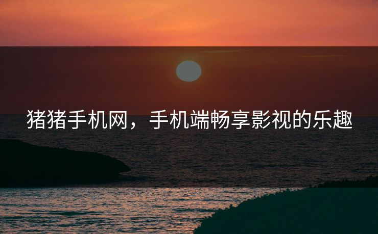 猪猪手机网，手机端畅享影视的乐趣
