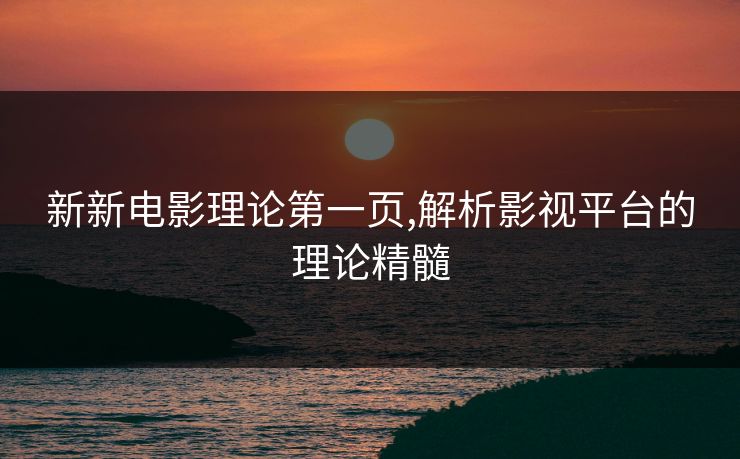 新新电影理论第一页,解析影视平台的理论精髓