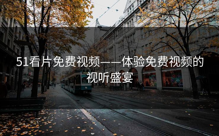 51看片免费视频——体验免费视频的视听盛宴