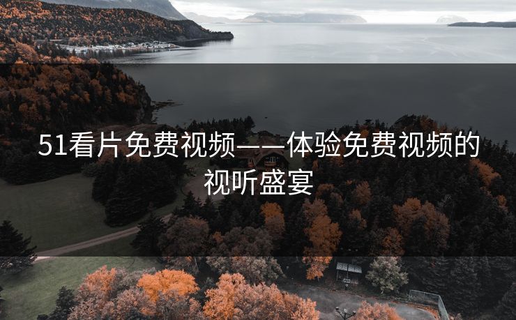 51看片免费视频——体验免费视频的视听盛宴