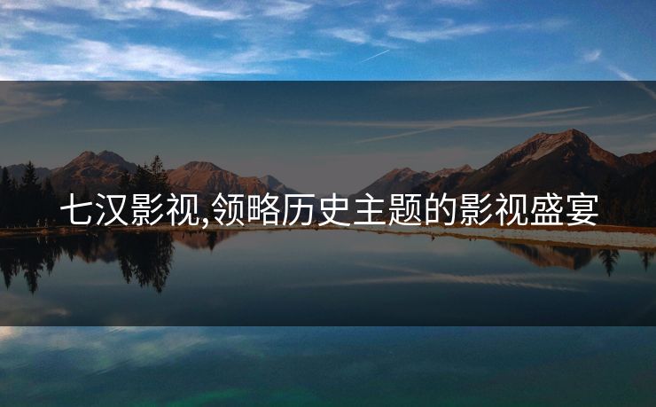 七汉影视,领略历史主题的影视盛宴