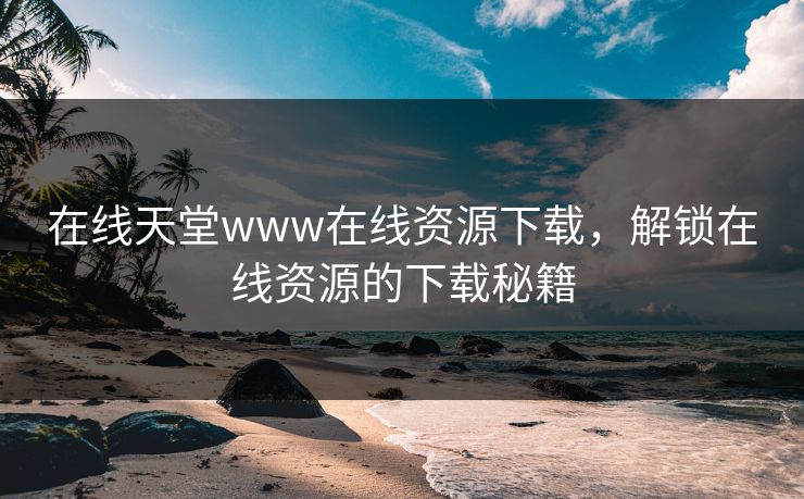 在线天堂www在线资源下载，解锁在线资源的下载秘籍