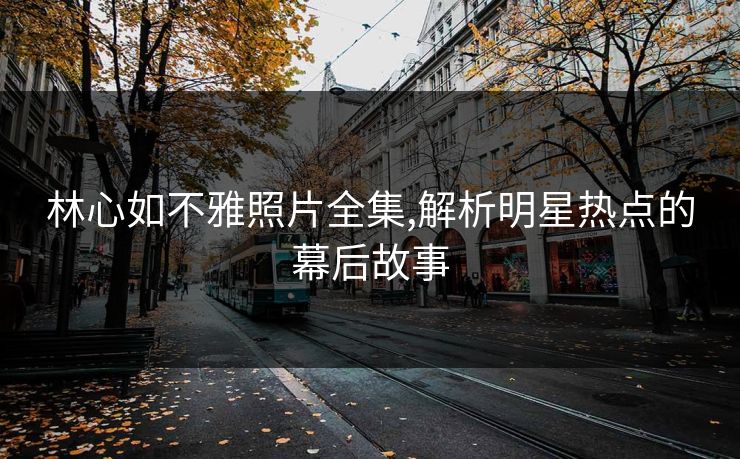 林心如不雅照片全集,解析明星热点的幕后故事 林心如不雅照片全集,解析明星热点的幕后故事