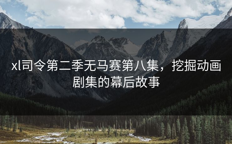 xl司令第二季无马赛第八集，挖掘动画剧集的幕后故事