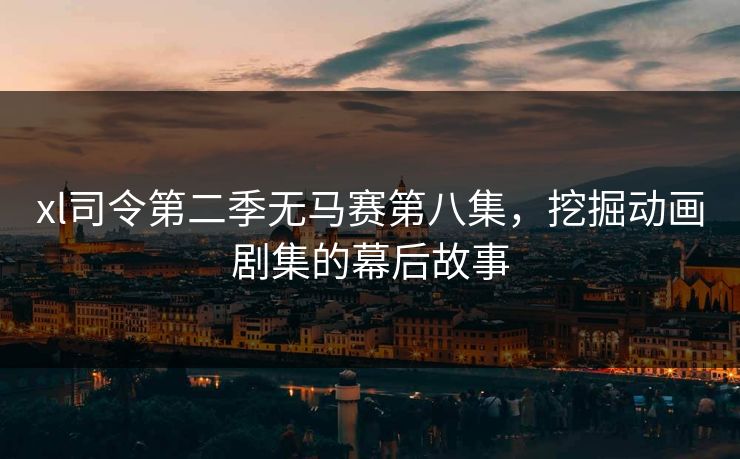 xl司令第二季无马赛第八集，挖掘动画剧集的幕后故事