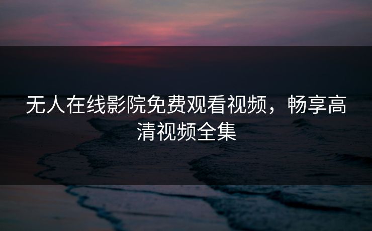无人在线影院免费观看视频，畅享高清视频全集