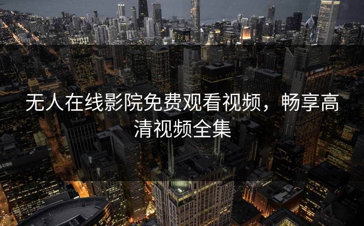 无人在线影院免费观看视频，畅享高清视频全集