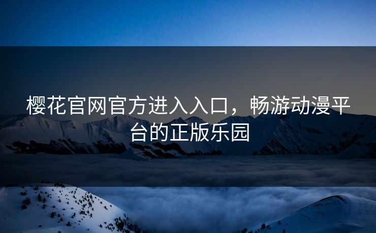 樱花官网官方进入入口，畅游动漫平台的正版乐园