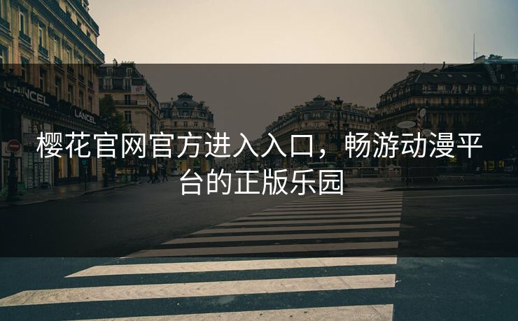樱花官网官方进入入口，畅游动漫平台的正版乐园