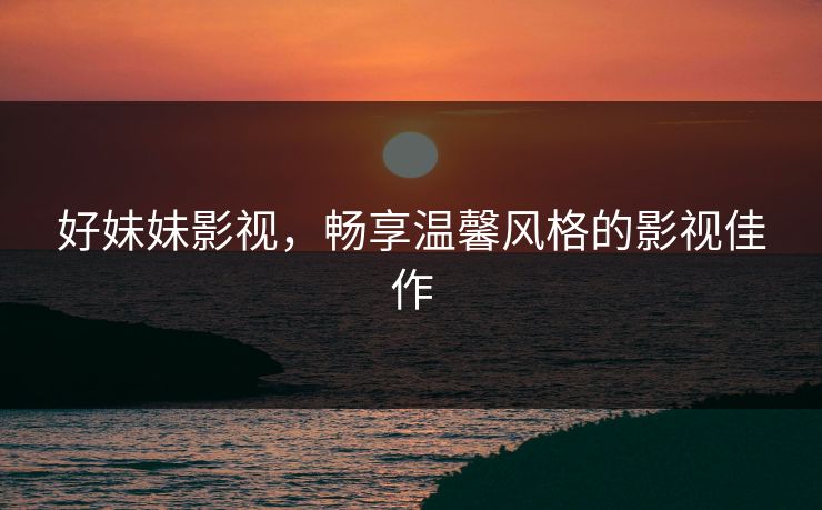 好妹妹影视,畅享温馨风格的影视佳作 好妹妹影视,畅享温馨风格的影视佳作