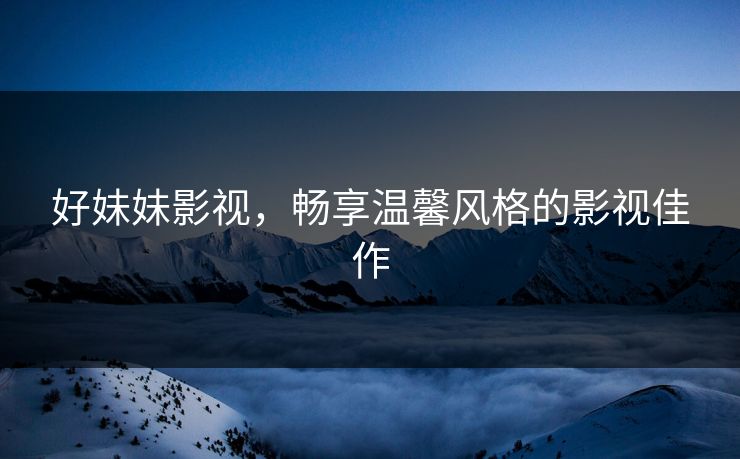 好妹妹影视,畅享温馨风格的影视佳作 好妹妹影视,畅享温馨风格的影视佳作