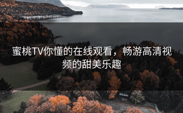 蜜桃TV你懂的在线观看，畅游高清视频的甜美乐趣