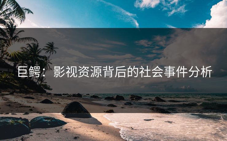 巨鳄：影视资源背后的社会事件分析