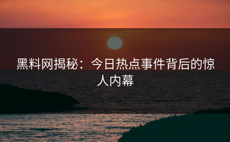 黑料网揭秘:今日热点事件背后的惊人内幕 黑料网揭秘:今日热点事件背后的惊人内幕