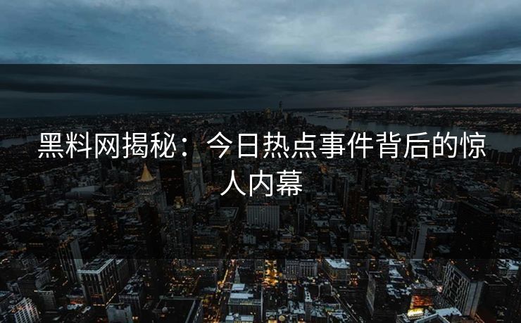 黑料网揭秘:今日热点事件背后的惊人内幕 黑料网揭秘:今日热点事件背后的惊人内幕