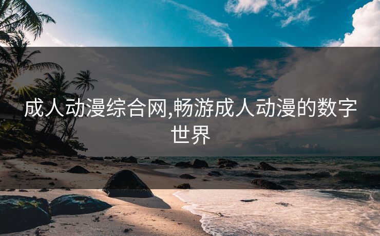 成人动漫综合网,畅游成人动漫的数字世界 成人动漫综合网,畅游成人动漫的数字世界