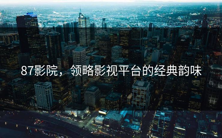 87影院，领略影视平台的经典韵味