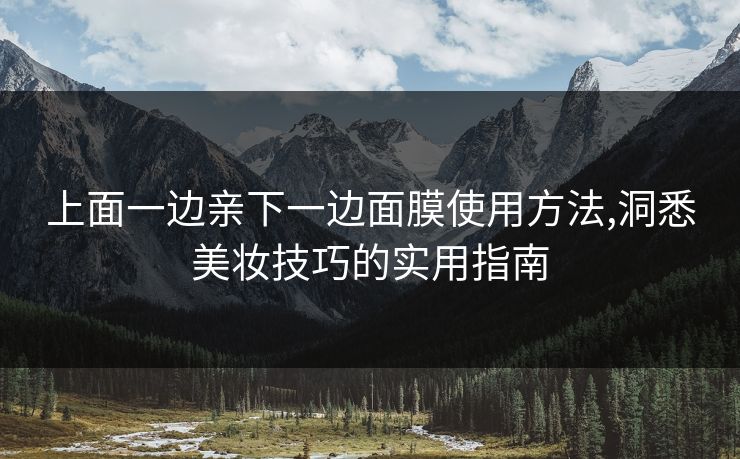 上面一边亲下一边面膜使用方法,洞悉美妆技巧的实用指南 上面一边亲下一边面膜使用方法,洞悉美妆技巧的实用指南