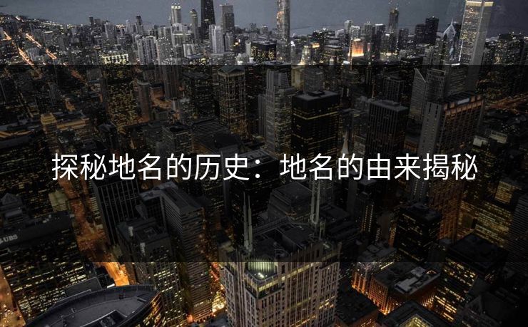 探秘地名的历史：地名的由来揭秘