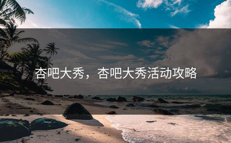 杏吧大秀，杏吧大秀活动攻略
