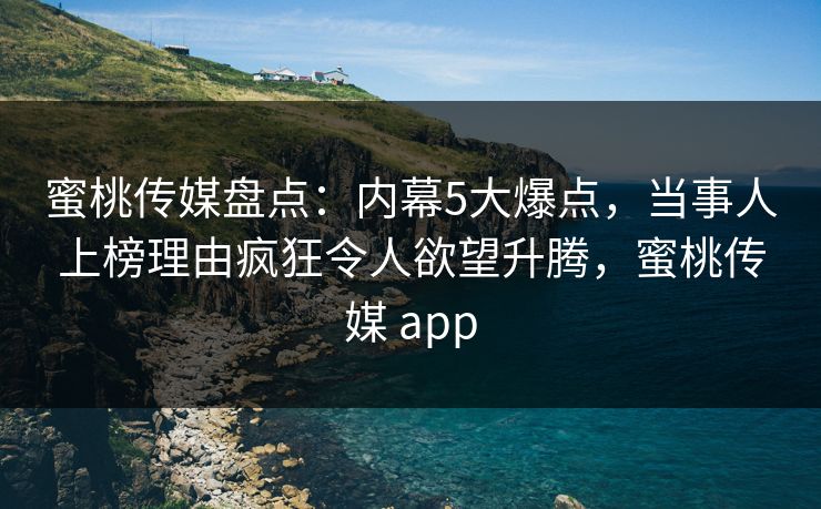 蜜桃传媒盘点:内幕5大爆点,当事人上榜理由疯狂令人欲望升腾,蜜桃传媒 app 蜜桃传媒盘点:内幕5大爆点,当事人上榜理由疯狂令人欲望升腾,蜜桃传媒 app