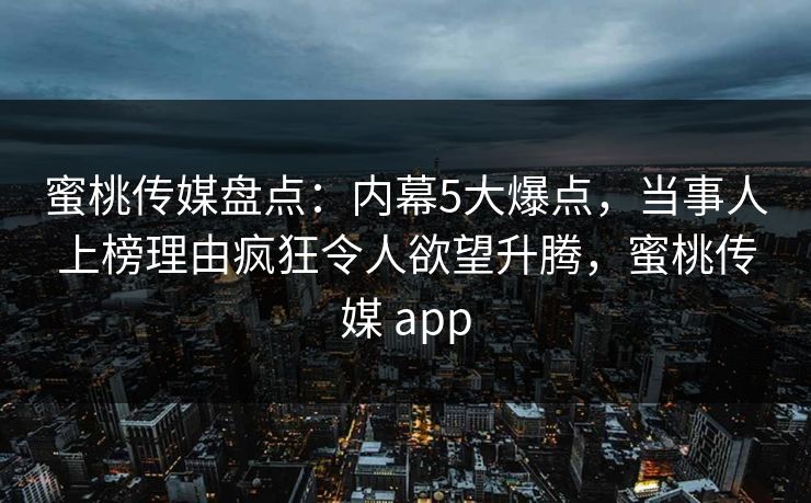 蜜桃传媒盘点:内幕5大爆点,当事人上榜理由疯狂令人欲望升腾,蜜桃传媒 app 蜜桃传媒盘点:内幕5大爆点,当事人上榜理由疯狂令人欲望升腾,蜜桃传媒 app