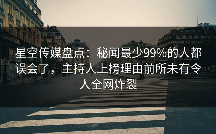 星空传媒盘点：秘闻最少99%的人都误会了，主持人上榜理由前所未有令人全网炸裂