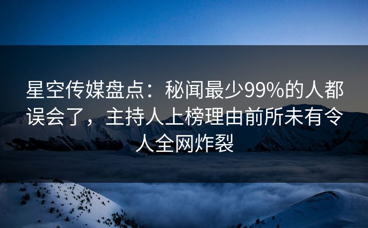 星空传媒盘点：秘闻最少99%的人都误会了，主持人上榜理由前所未有令人全网炸裂
