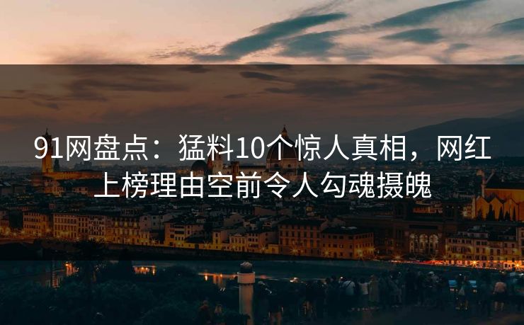 91网盘点：猛料10个惊人真相，网红上榜理由空前令人勾魂摄魄