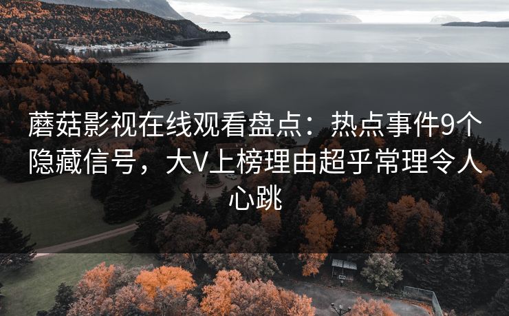 蘑菇影视在线观看盘点：热点事件9个隐藏信号，大V上榜理由超乎常理令人心跳