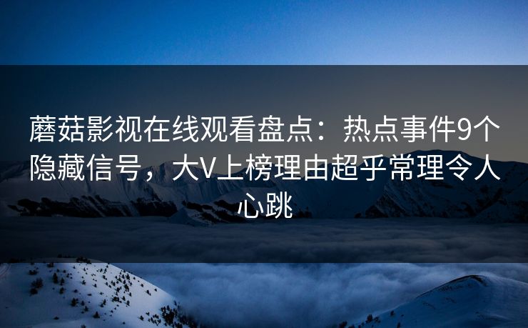 蘑菇影视在线观看盘点：热点事件9个隐藏信号，大V上榜理由超乎常理令人心跳
