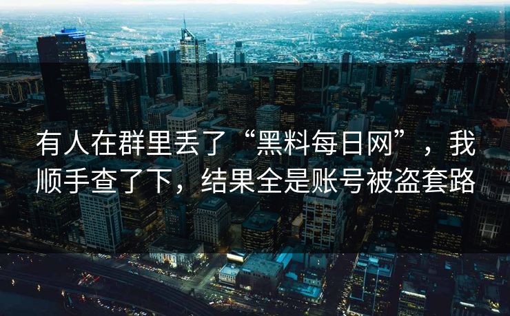 有人在群里丢了“黑料每日网”,我顺手查了下,结果全是账号被盗套路 有人在群里丢了“黑料每日网”,我顺手查了下,结果全是账号被盗套路