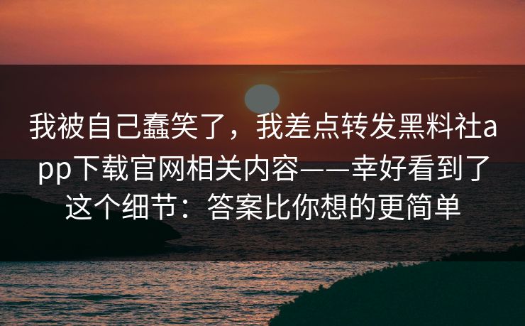 我被自己蠢笑了，我差点转发黑料社app下载官网相关内容——幸好看到了这个细节：答案比你想的更简单
