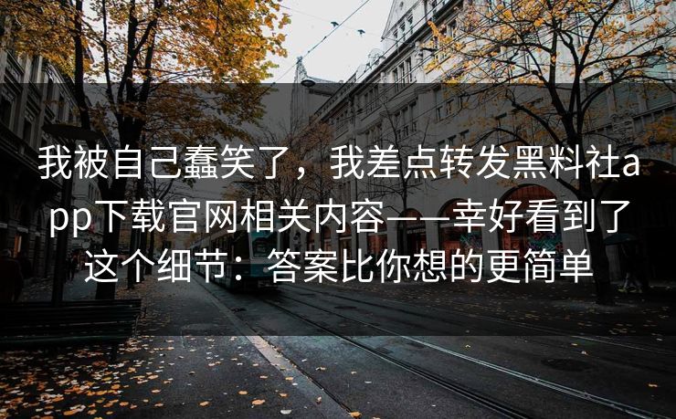 我被自己蠢笑了，我差点转发黑料社app下载官网相关内容——幸好看到了这个细节：答案比你想的更简单