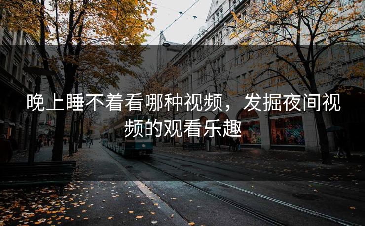 晚上睡不着看哪种视频，发掘夜间视频的观看乐趣