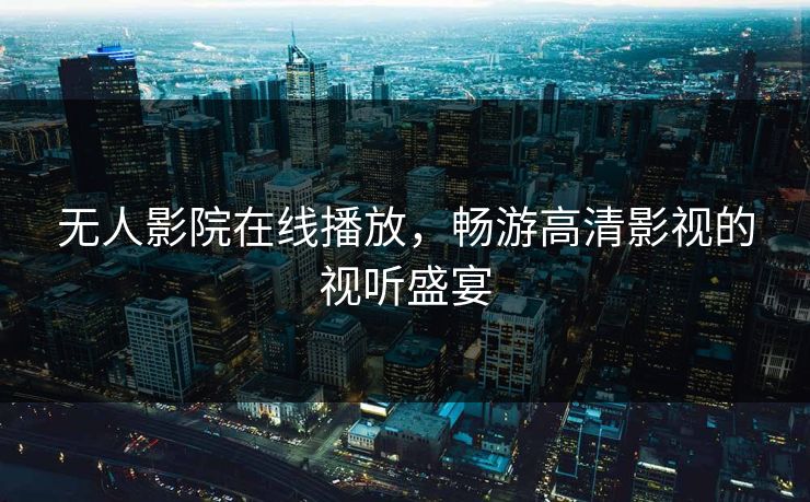 无人影院在线播放，畅游高清影视的视听盛宴