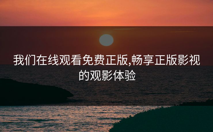 我们在线观看免费正版,畅享正版影视的观影体验