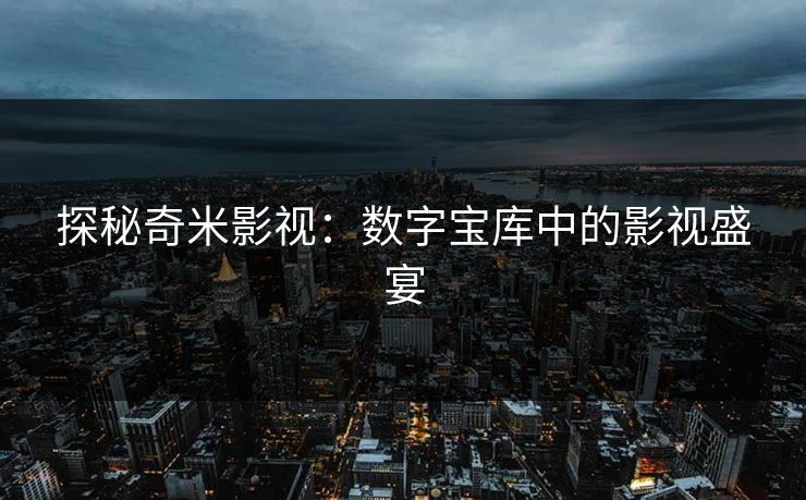 探秘奇米影视：数字宝库中的影视盛宴