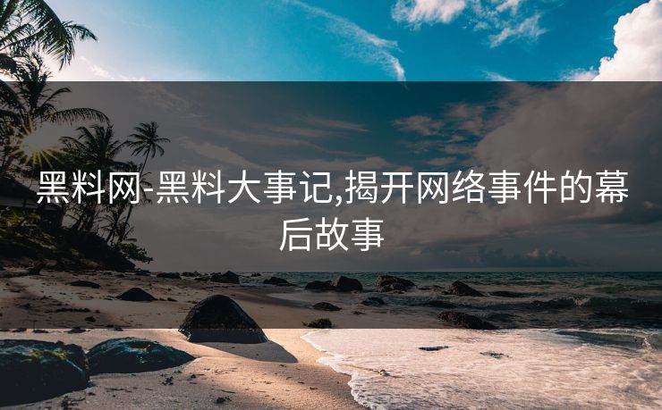 黑料网-黑料大事记,揭开网络事件的幕后故事