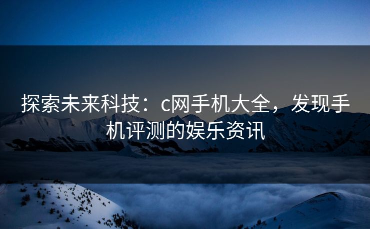 探索未来科技：c网手机大全，发现手机评测的娱乐资讯