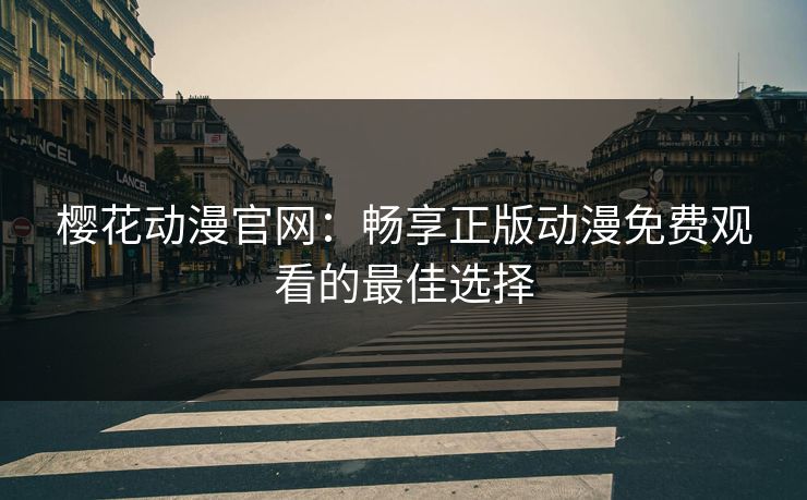 樱花动漫官网：畅享正版动漫免费观看的最佳选择