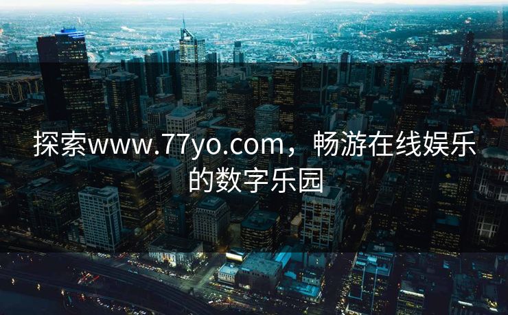 探索www.77yo.com，畅游在线娱乐的数字乐园