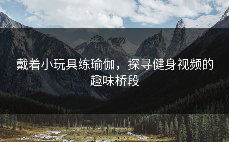 戴着小玩具练瑜伽，探寻健身视频的趣味桥段