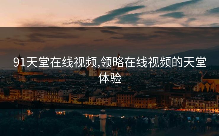 91天堂在线视频,领略在线视频的天堂体验