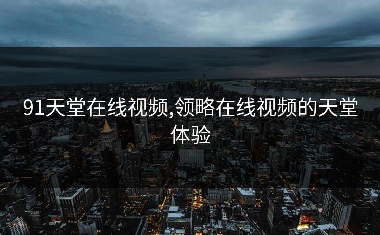91天堂在线视频,领略在线视频的天堂体验