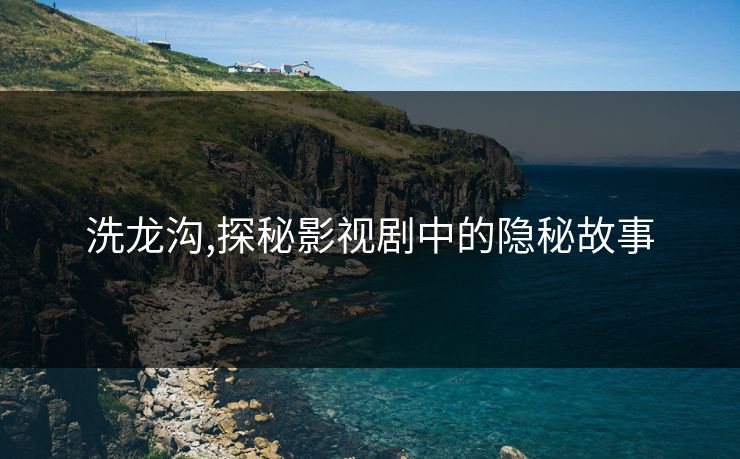 洗龙沟,探秘影视剧中的隐秘故事
