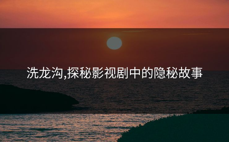 洗龙沟,探秘影视剧中的隐秘故事