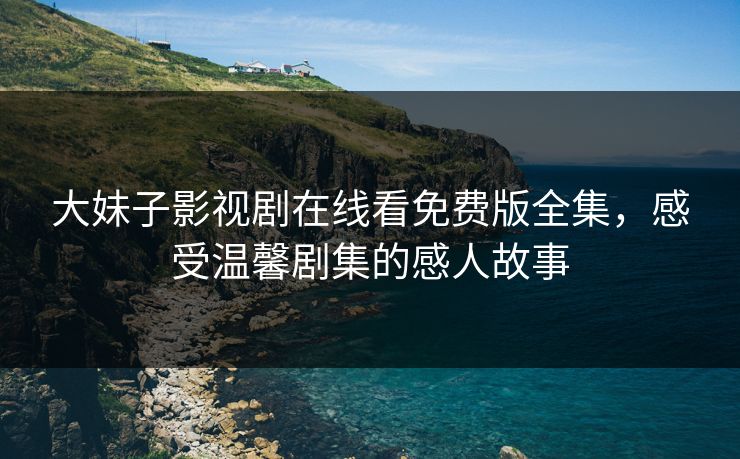 大妹子影视剧在线看免费版全集，感受温馨剧集的感人故事